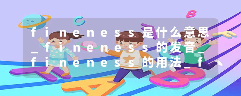 fineness是什么意思_fineness的发音_fineness的用法_fineness怎么记_fineness翻译