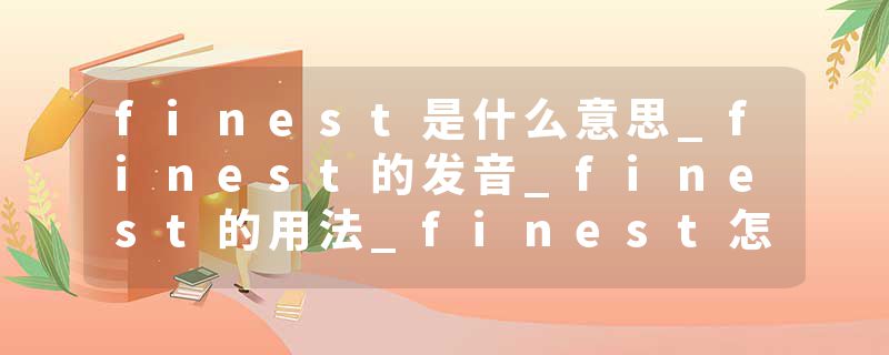 finest是什么意思_finest的发音_finest的用法_finest怎么记_finest翻译