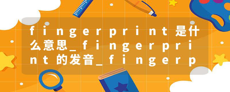 fingerprint是什么意思_fingerprint的发音_fingerprint的用法_fingerprint怎么记_fingerprint翻译