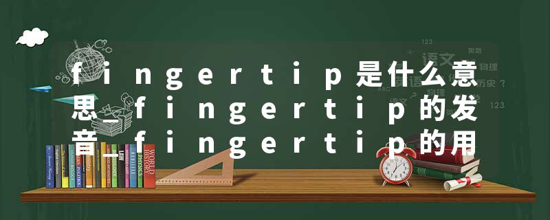 fingertip是什么意思_fingertip的发音_fingertip的用法_fingertip怎么记_fingertip翻译