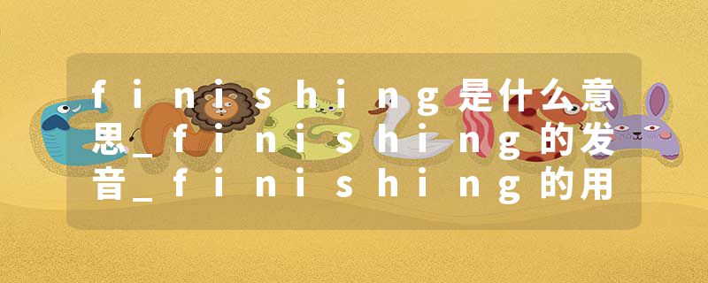 finishing是什么意思_finishing的发音_finishing的用法_finishing怎么记_finishing翻译