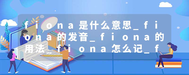 fiona是什么意思_fiona的发音_fiona的用法_fiona怎么记_fiona翻译