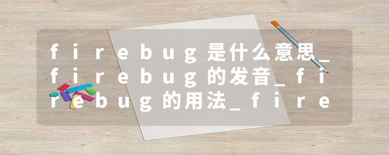 firebug是什么意思_firebug的发音_firebug的用法_firebug怎么记_firebug翻译