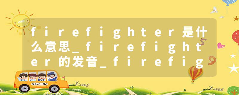 firefighter是什么意思_firefighter的发音_firefighter的用法_firefighter怎么记_firefighter翻译