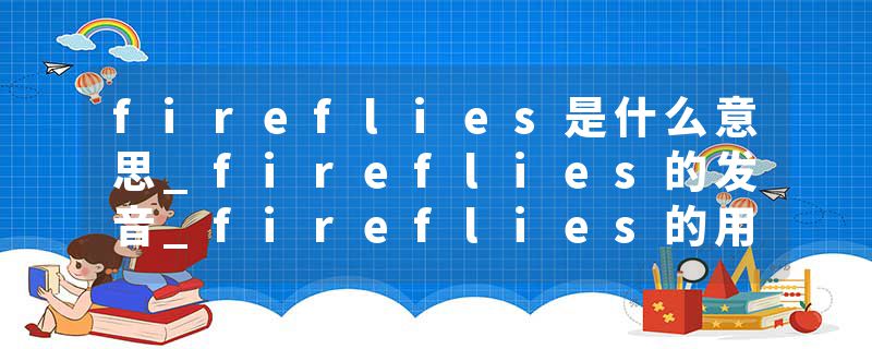 fireflies是什么意思_fireflies的发音_fireflies的用法_fireflies怎么记_fireflies翻译