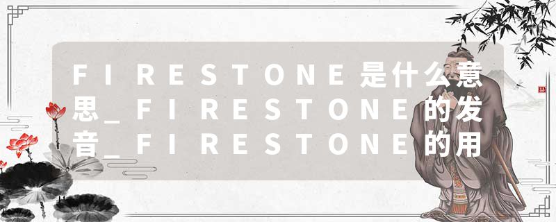FIRESTONE是什么意思_FIRESTONE的发音_FIRESTONE的用法_FIRESTONE怎么记_FIRESTONE翻译