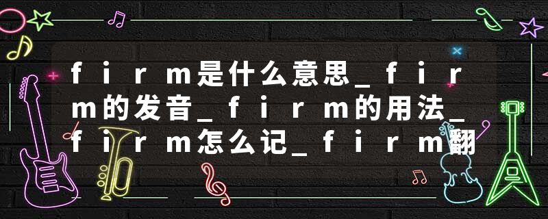 firm是什么意思_firm的发音_firm的用法_firm怎么记_firm翻译