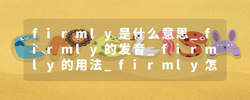 firmly是什么意思_firmly的发音_firmly的用法_firmly怎么记_firmly翻译