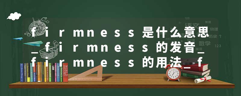 firmness是什么意思_firmness的发音_firmness的用法_firmness怎么记_firmness翻译