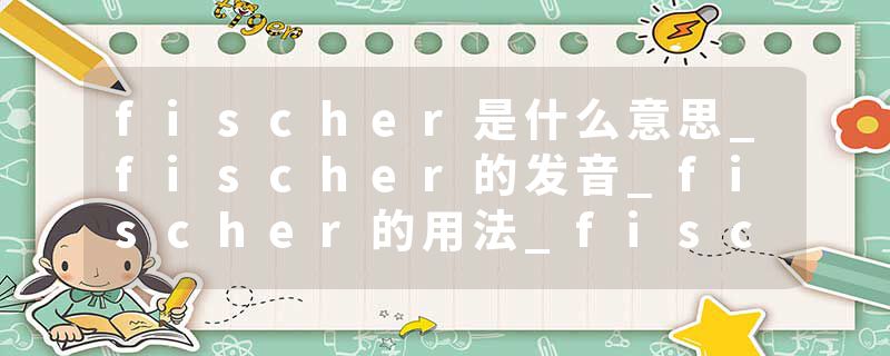 fischer是什么意思_fischer的发音_fischer的用法_fischer怎么记_fischer翻译