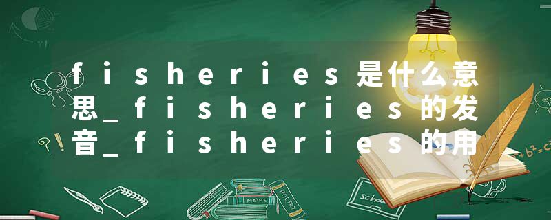 fisheries是什么意思_fisheries的发音_fisheries的用法_fisheries怎么记_fisheries翻译