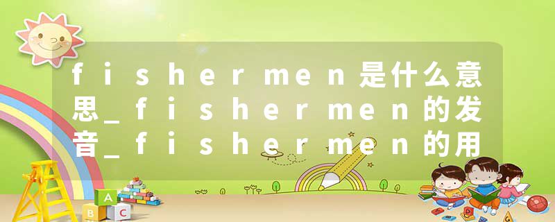 fishermen是什么意思_fishermen的发音_fishermen的用法_fishermen怎么记_fishermen翻译