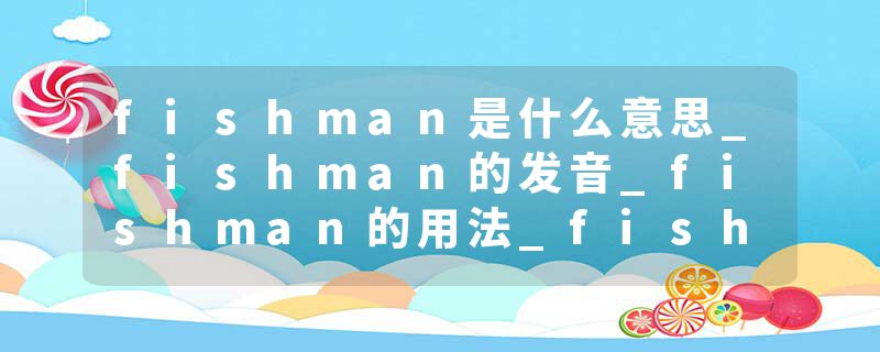 fishman是什么意思_fishman的发音_fishman的用法_fishman怎么记_fishman翻译