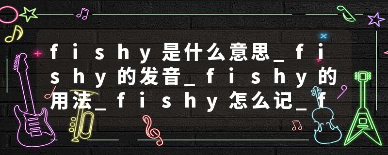 fishy是什么意思_fishy的发音_fishy的用法_fishy怎么记_fishy翻译