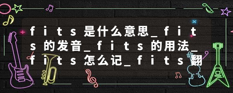 fits是什么意思_fits的发音_fits的用法_fits怎么记_fits翻译