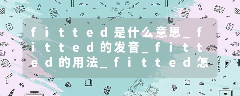 fitted是什么意思_fitted的发音_fitted的用法_fitted怎么记_fitted翻译