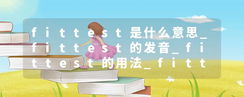 fittest是什么意思_fittest的发音_fittest的用法_fittest怎么记_fittest翻译