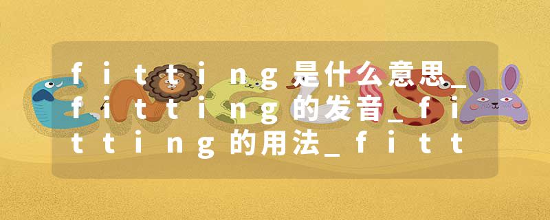 fitting是什么意思_fitting的发音_fitting的用法_fitting怎么记_fitting翻译