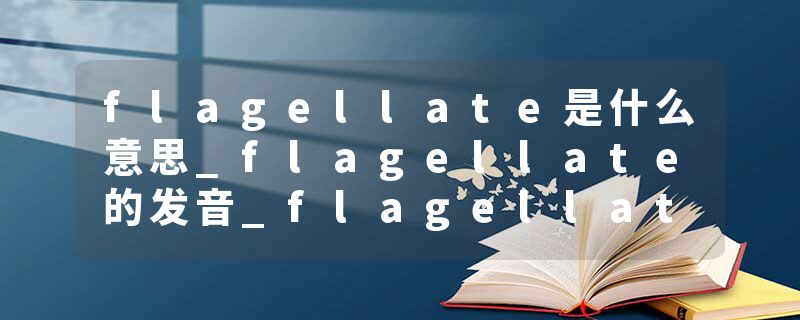 flagellate是什么意思_flagellate的发音_flagellate的用法_flagellate怎么记_flagellate翻译