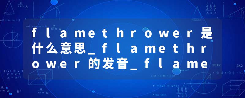 flamethrower是什么意思_flamethrower的发音_flamethrower的用法_flamethrower怎么记_flamethrower翻译