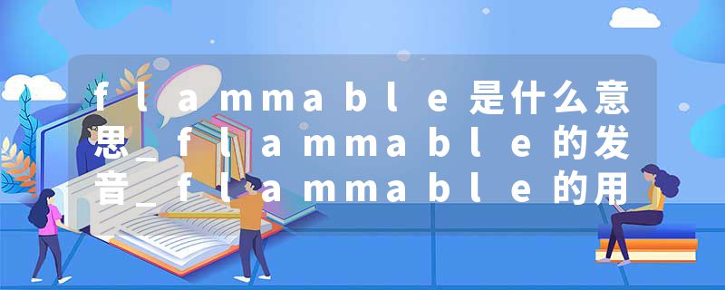 flammable是什么意思_flammable的发音_flammable的用法_flammable怎么记_flammable翻译
