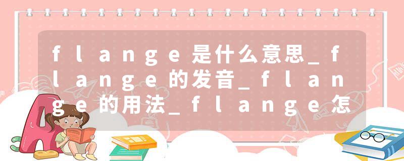 flange是什么意思_flange的发音_flange的用法_flange怎么记_flange翻译