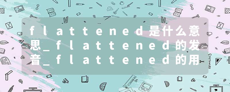 flattened是什么意思_flattened的发音_flattened的用法_flattened怎么记_flattened翻译
