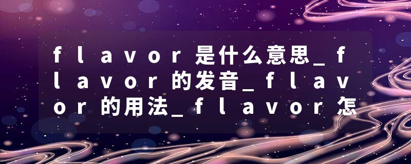 flavor是什么意思_flavor的发音_flavor的用法_flavor怎么记_flavor翻译