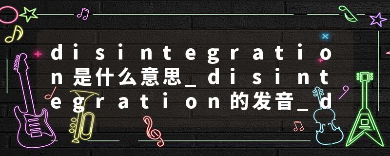 disintegration是什么意思_disintegration的发音_disintegration的用法_disintegration怎么记_disintegration翻译