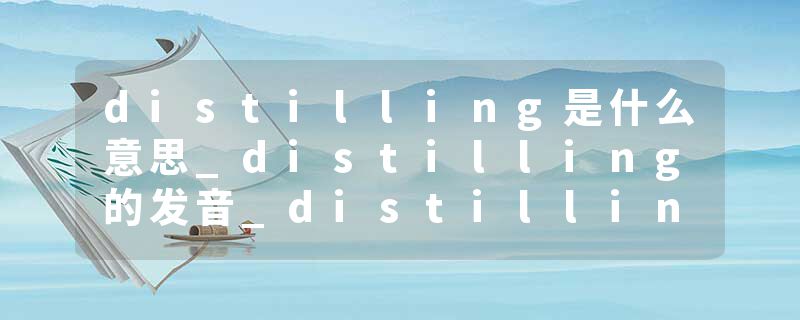 distilling是什么意思_distilling的发音_distilling的用法_distilling怎么记_distilling翻译