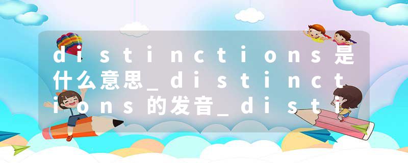 distinctions是什么意思_distinctions的发音_distinctions的用法_distinctions怎么记_distinctions翻译