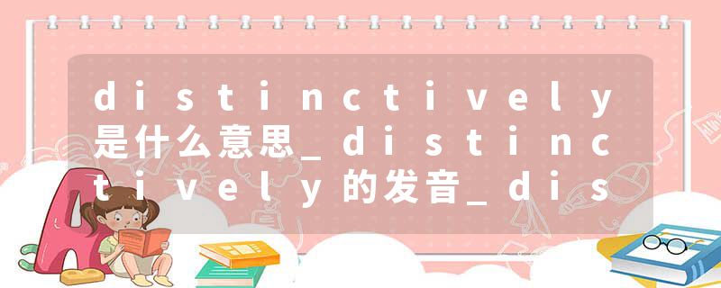 distinctively是什么意思_distinctively的发音_distinctively的用法_distinctively怎么记_distinctively翻译