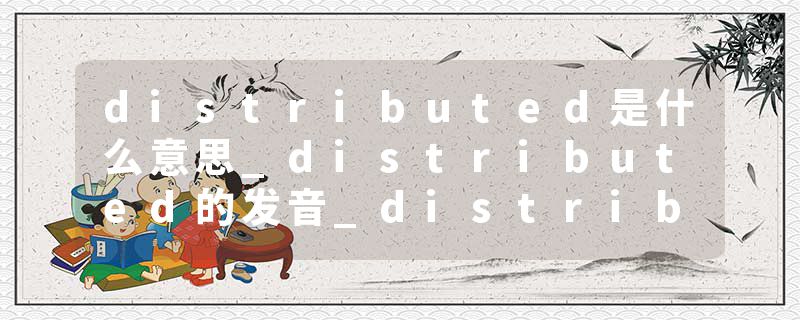 distributed是什么意思_distributed的发音_distributed的用法_distributed怎么记_distributed翻译