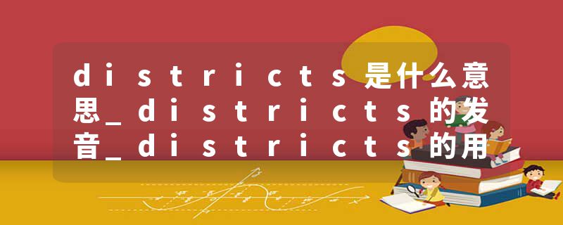 districts是什么意思_districts的发音_districts的用法_districts怎么记_districts翻译
