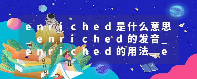 enriched是什么意思_enriched的发音_enriched的用法_enriched怎么记_enriched翻译
