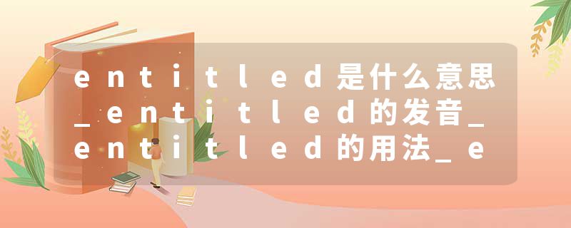 entitled是什么意思_entitled的发音_entitled的用法_entitled怎么记_entitled翻译