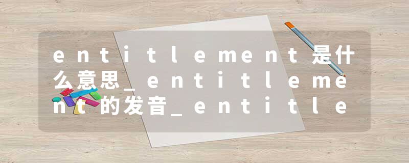 entitlement是什么意思_entitlement的发音_entitlement的用法_entitlement怎么记_entitlement翻译