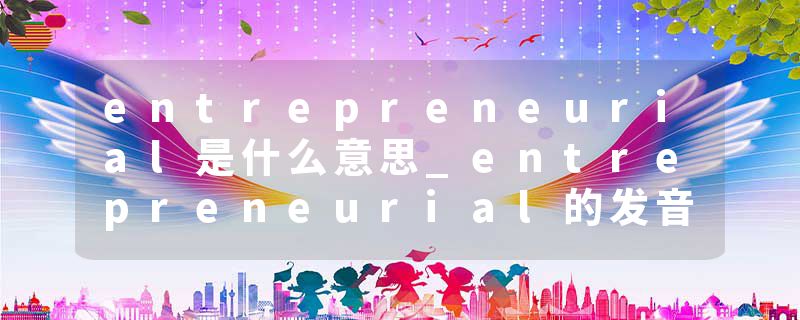 entrepreneurial是什么意思_entrepreneurial的发音_entrepreneurial的用法_entrepreneurial怎么记_entrepreneurial翻译