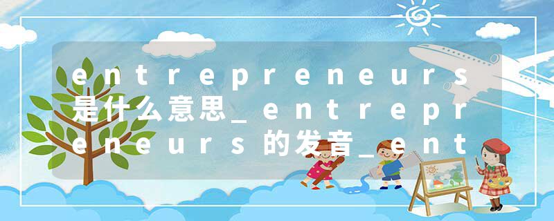 entrepreneurs是什么意思_entrepreneurs的发音_entrepreneurs的用法_entrepreneurs怎么记_entrepreneurs翻译