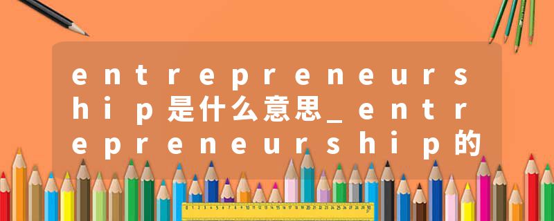 entrepreneurship是什么意思_entrepreneurship的发音_entrepreneurship的用法_entrepreneurship怎么记_entrepreneurship翻译