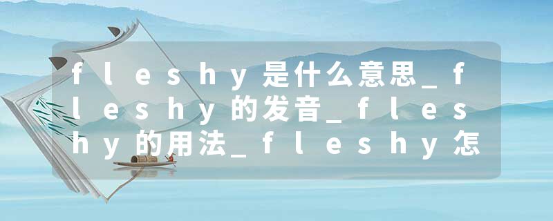 fleshy是什么意思_fleshy的发音_fleshy的用法_fleshy怎么记_fleshy翻译