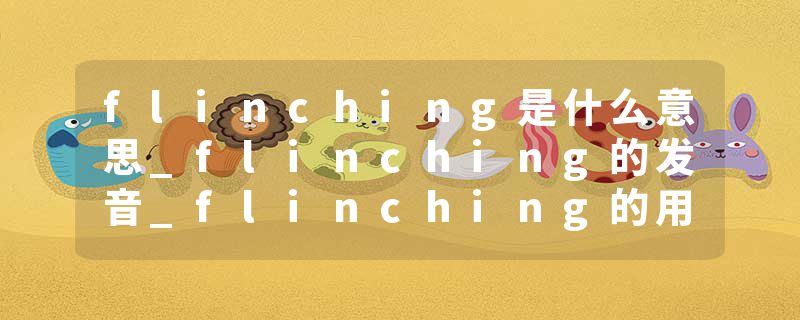 flinching是什么意思_flinching的发音_flinching的用法_flinching怎么记_flinching翻译