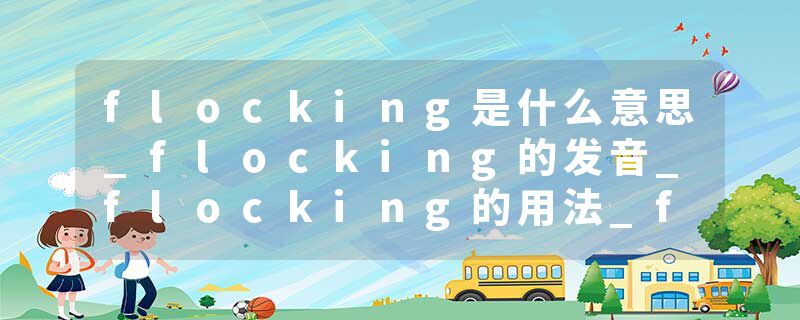 flocking是什么意思_flocking的发音_flocking的用法_flocking怎么记_flocking翻译