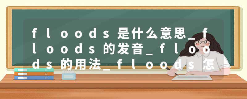 floods是什么意思_floods的发音_floods的用法_floods怎么记_floods翻译