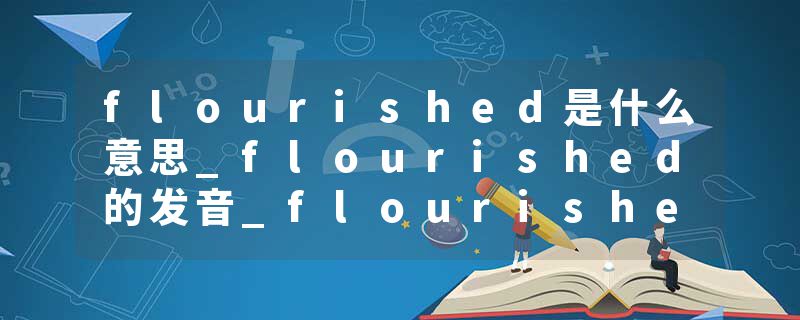 flourished是什么意思_flourished的发音_flourished的用法_flourished怎么记_flourished翻译