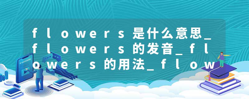 flowers是什么意思_flowers的发音_flowers的用法_flowers怎么记_flowers翻译