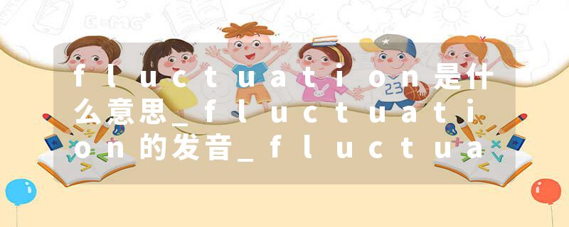 fluctuation是什么意思_fluctuation的发音_fluctuation的用法_fluctuation怎么记_fluctuation翻译