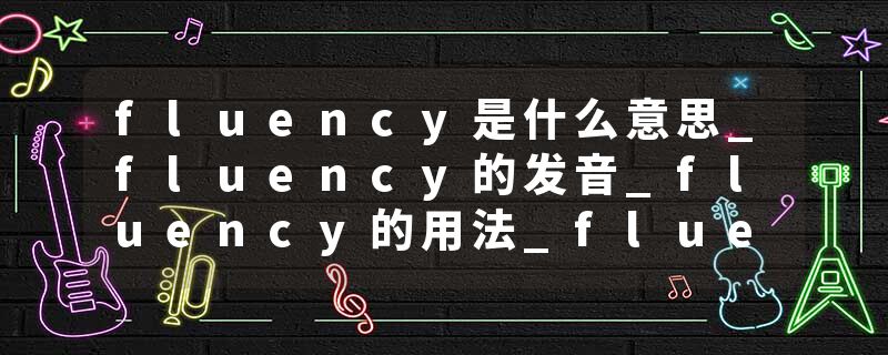 fluency是什么意思_fluency的发音_fluency的用法_fluency怎么记_fluency翻译