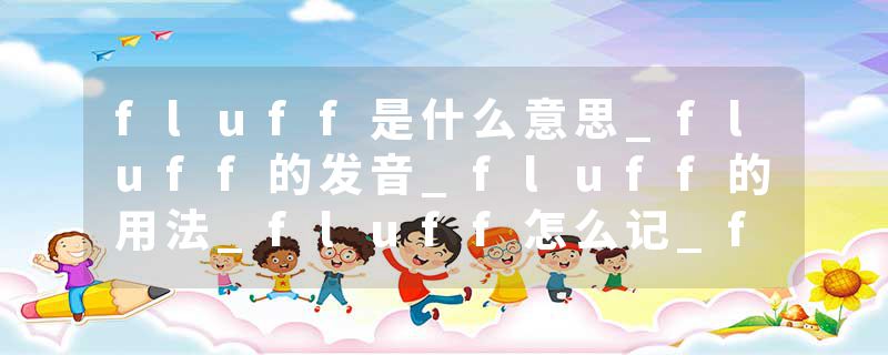 fluff是什么意思_fluff的发音_fluff的用法_fluff怎么记_fluff翻译