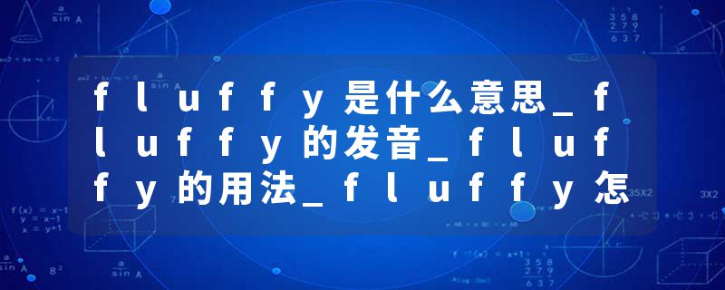 fluffy是什么意思_fluffy的发音_fluffy的用法_fluffy怎么记_fluffy翻译